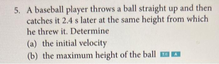 5 A Baseball Player Throws A Ball Straight Up And Then Catches It 2 4 S Later At The Same Height From Which He Threw It 1