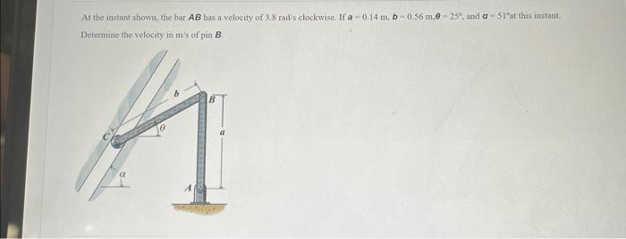At The Instant Shown The Bar Ab Has A Velocity Of 3 8 Rad S Clockwise If A 0 14 M B 0 56 M 0 25 And A 51 At This In 1