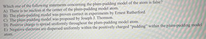 Which One Of The Following Statements Concerning The Plum Pudding Model Of The Atom Is False A There Is No Nucleus At 1