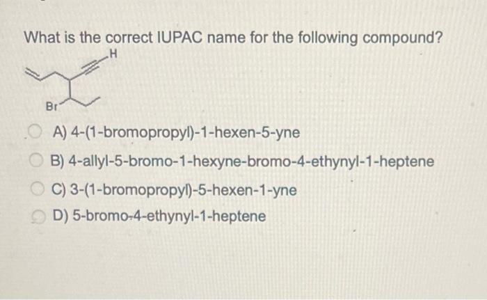 What Is The Correct Iupac Name For The Following Compound H Br A 4 1 Bromopropyl 1 Hexen 5 Yne Ob 4 Allyl 5 Bromo 1 1