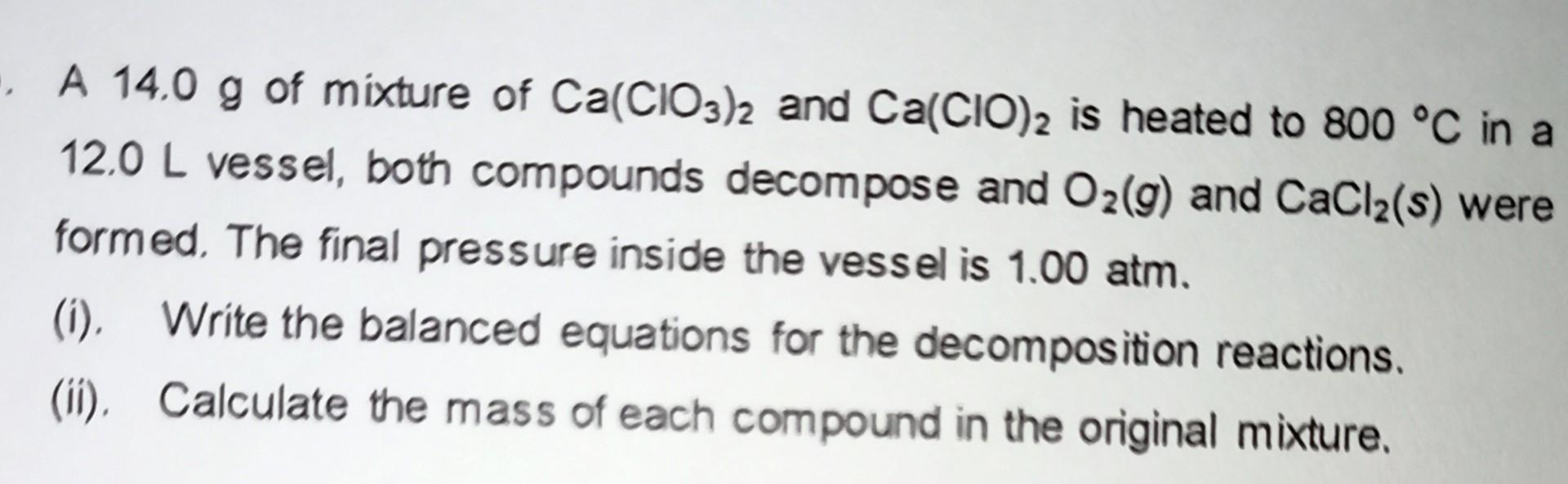 A 14 0 G Of Mixture Of Ca Cio3 2 And Ca Cio 2 Is Heated To 800 C In A 12 0 L Vessel Both Compounds Decompose And O G 1