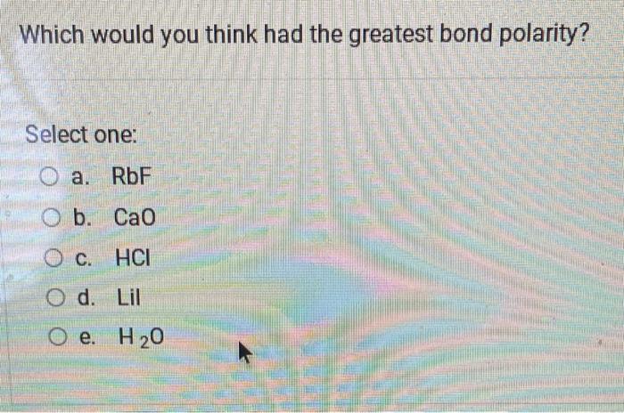 Which Would You Think Had The Greatest Bond Polarity Select One A Rbf O B Cao Oc Hci D Lil Oe H 0 1