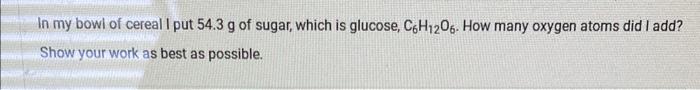 In My Bowl Of Cereal I Put 54 3 G Of Sugar Which Is Glucose C6h12o6 How Many Oxygen Atoms Did I Add Show Your Work A 1