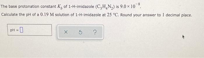 The Base Protonation Constant K Of 1 H Imidazole C H4n Is 9 0 108 Calculate The Ph Of A 0 19 M Solution Of 1 H Imi 1