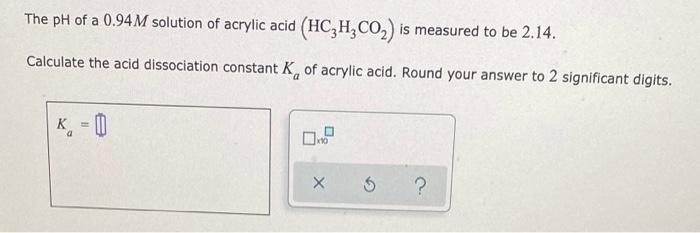 The Ph Of A 0 94 M Solution Of Acrylic Acid Hc H Co Is Measured To Be 2 14 Calculate The Acid Dissociation Constant 1