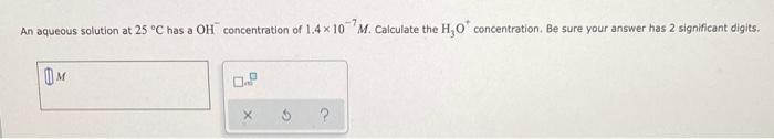 An Aqueous Solution At 25 C Has A Oh Concentration Of 1 4 X 10 M Calculate The H O Concentration Be Sure Your Answer 1