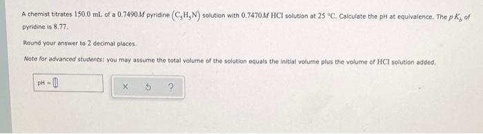 A Chemist Titrates 150 0 Ml Of A 0 7490m Pyridine Chn Solution With 0 7470m Hcl Solution At 25 C Calculate The Ph At 1