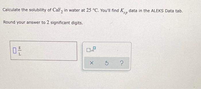 Calculate The Solubility Of Caf In Water At 25 C You Ll Find K Data In The Aleks Data Tab Round Your Answer To 2 Sig 1