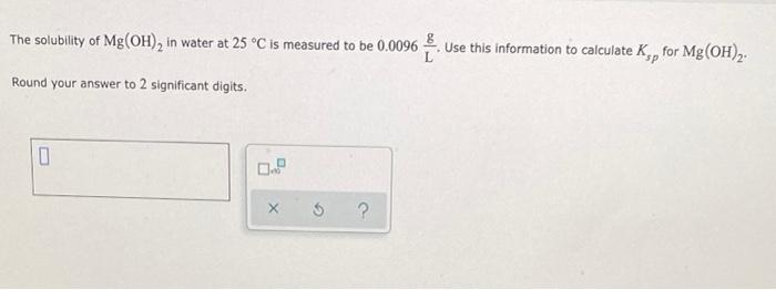 The Solubility Of Mg Oh In Water At 25 C Is Measured To Be 0 0096 Use This Information To Calculate K For Mg Oh 2 1