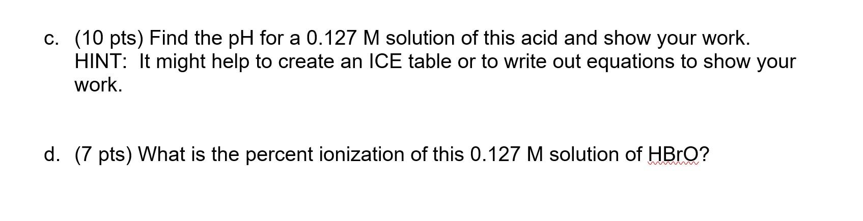 C 10 Pts Find The Ph For A 0 127 M Solution Of This Acid And Show Your Work Hint It Might Help To Create An Ice Tab 1