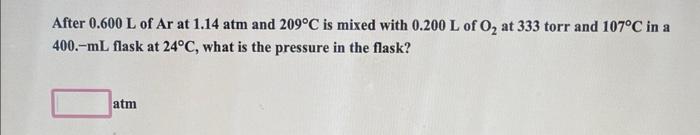 After 0 600 L Of Ar At 1 14 Atm And 209 C Is Mixed With 0 200 L Of O At 333 Torr And 107 C In A 400 Ml Flask At 24 C 1