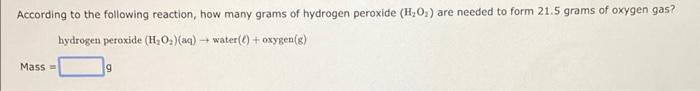 According To The Following Reaction How Many Grams Of Hydrogen Peroxide H O Are Needed To Form 21 5 Grams Of Oxygen 1