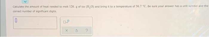 Calculate The Amount Of Heat Needed To Melt 126 G Of Ice H O And Bring It To A Temperature Of 56 7 C Be Sure Your A 1