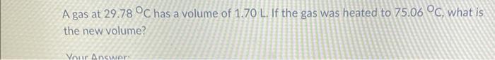 A Gas At 29 78 C Has A Volume Of 1 70 L If The Gas Was Heated To 75 06 C What Is The New Volume Your Answers 1