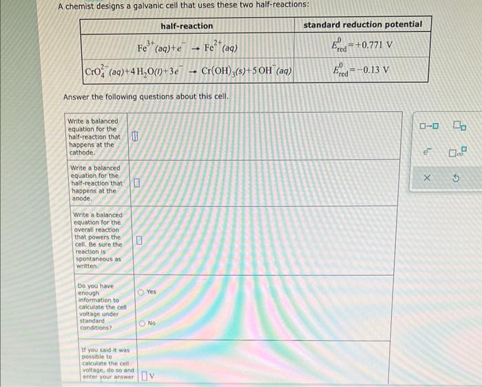 A Chemist Designs A Galvanic Cell That Uses These Two Half Reactions Half Reaction Fe Aq Cro Aq 4h O 3e Cr Oh 3 1