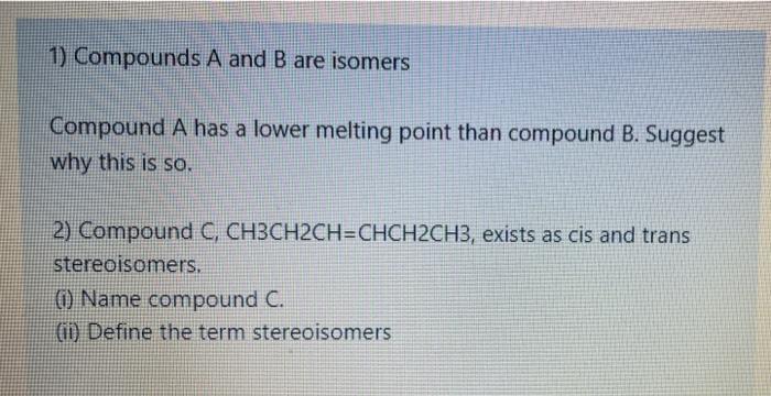 1 Compounds A And B Are Isomers Compound A Has A Lower Melting Point Than Compound B Suggest Why This Is So 2 Compou 1