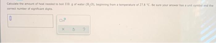 Calculate The Amount Of Heat Needed To Boil 110 G Of Water H O Beginning From A Temperature Of 27 8 C Be Sure Your 1