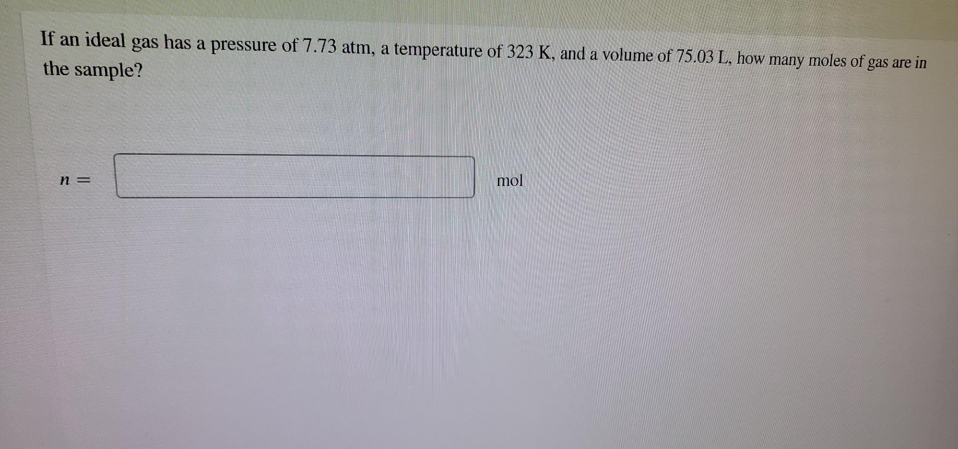If An Ideal Gas Has A Pressure Of 7 73 Atm A Temperature Of 323 K And A Volume Of 75 03 L How Many Moles Of Gas Are I 1