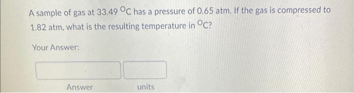 A Sample Of Gas At 33 49 C Has A Pressure Of 0 65 Atm If The Gas Is Compressed To 1 82 Atm What Is The Resulting Temp 1