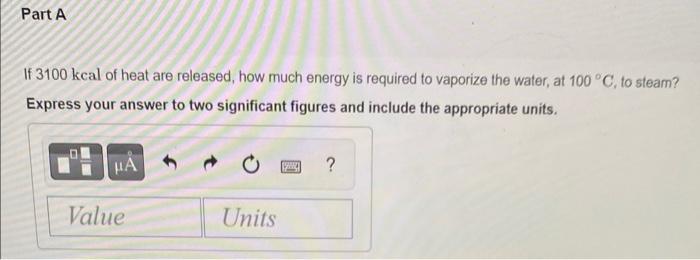 Part A If 3100 Kcal Of Heat Are Released How Much Energy Is Required To Vaporize The Water At 100 C To Steam Expres 1