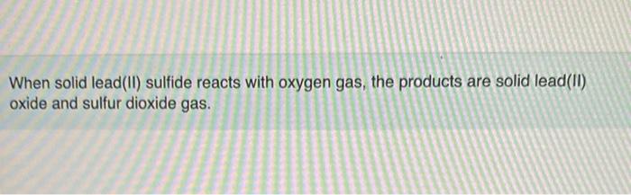 When Solid Lead Ii Sulfide Reacts With Oxygen Gas The Products Are Solid Lead Ii Oxide And Sulfur Dioxide Gas Part 1