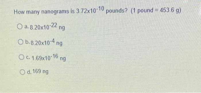 How Many Nanograms Is 3 72x10 10 Pounds 1 Pound 453 6 G O A 8 20x10 22 Ng Ob 8 20x10 4 Ng O C 1 69x10 16 Ng O D 1 1