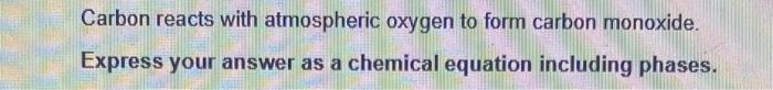 Carbon Reacts With Atmospheric Oxygen To Form Carbon Monoxide Express Your Answer As A Chemical Equation Including Phas 1