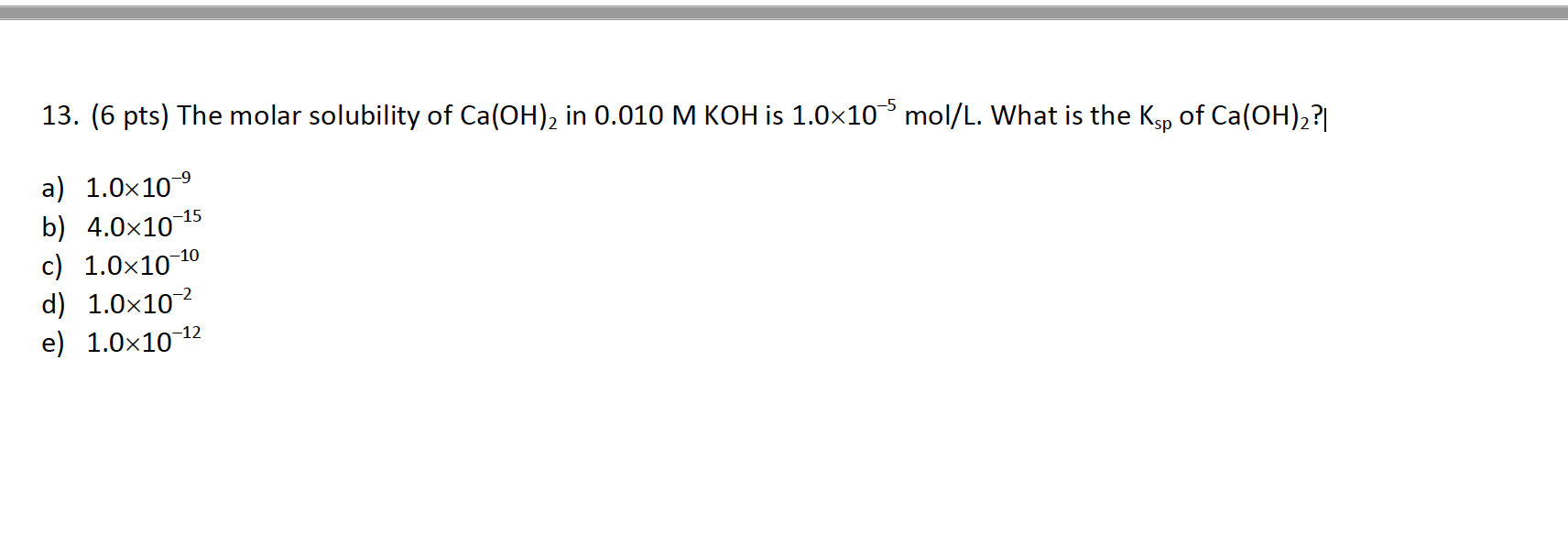 13 6 Pts The Molar Solubility Of Ca Oh In 0 010 M Koh Is 1 0 10 5 Mol L What Is The Ksp Of Ca Oh A 1 0 10 1