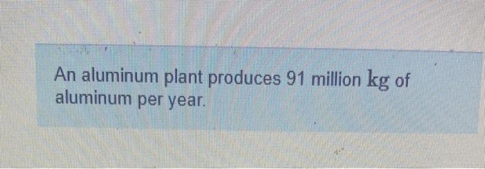 An Aluminum Plant Produces 91 Million Kg Of Aluminum Per Year How Much Aluminum Oxide Is Required Express Your Answer 1