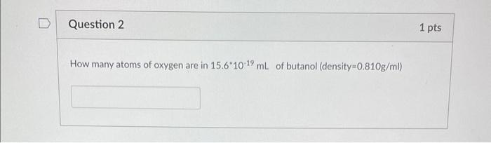 Question 2 How Many Atoms Of Oxygen Are In 15 6 10 19 Ml Of Butanol Density 0 810g Ml 1 Pts 1