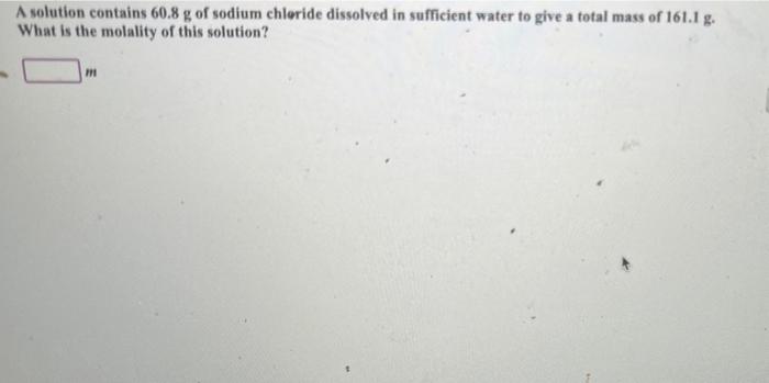 A Solution Contains 60 8 G Of Sodium Chloride Dissolved In Sufficient Water To Give A Total Mass Of 161 1 G What Is The 1