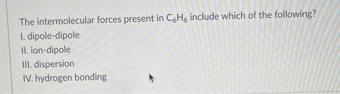 The Intermolecular Forces Present In C6h6 Include Which Of The Following 1 Dipole Dipole Ii Ion Dipole Iii Dispersio 1