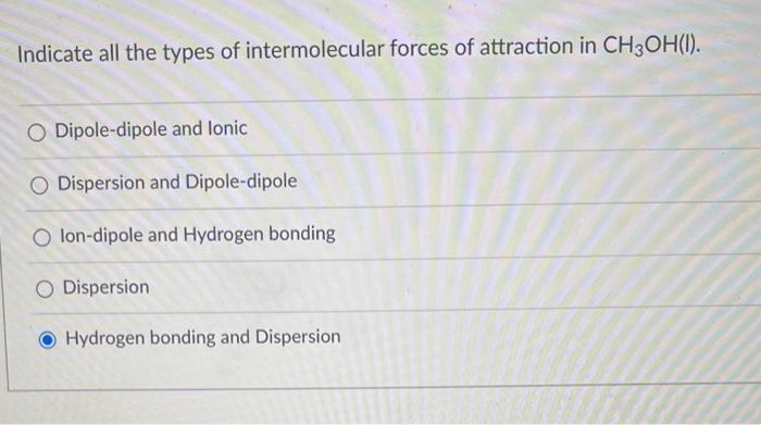 Indicate All The Types Of Intermolecular Forces Of Attraction In Ch3oh I O Dipole Dipole And Lonic O Dispersion And Di 1
