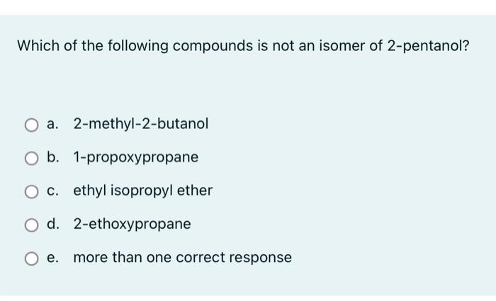 Which Of The Following Compounds Is Not An Isomer Of 2 Pentanol A 2 Methyl 2 Butanol O B 1 Propoxypropane O C Ethyl 1
