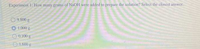 Experiment 1 How Many Grams Of Naoh Were Added To Prepare The Solution Select The Closest Answer 9 800 G 1 000 G 0 1