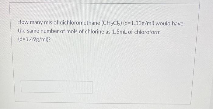 How Many Mls Of Dichloromethane Ch Cl D 1 33g Ml Would Have The Same Number Of Mols Of Chlorine As 1 5ml Of Chlorof 1
