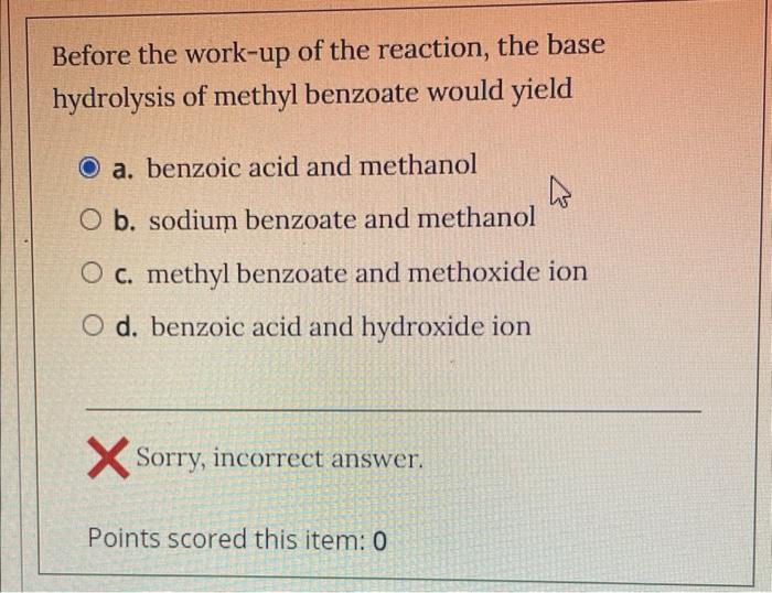 Before The Work Up Of The Reaction The Base Hydrolysis Of Methyl Benzoate Would Yield A Benzoic Acid And Methanol 4 O 1