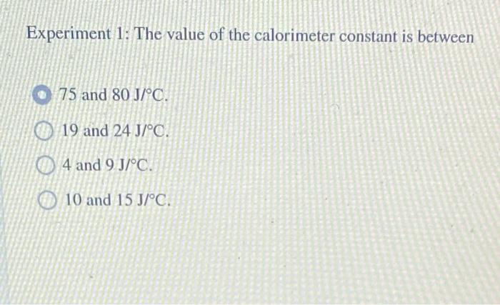 Experiment 1 The Value Of The Calorimeter Constant Is Between 75 And 80 J C 19 And 24 J C 4 And 9 J C 10 And 15 J 1