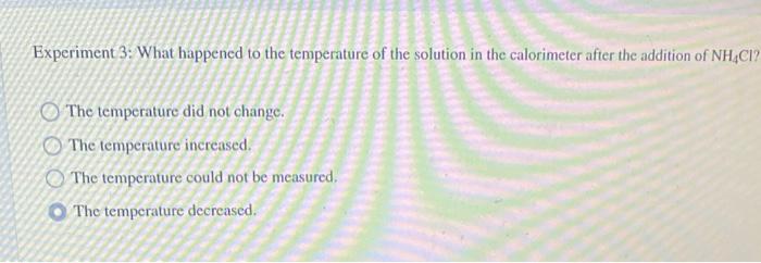 Experiment 3 What Happened To The Temperature Of The Solution In The Calorimeter After The Addition Of Nh4ci The Tempe 1
