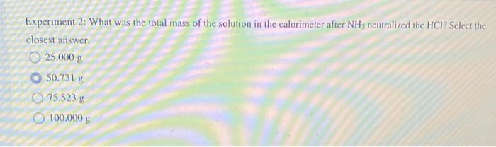 Experiment 2 What Was The Total Mass Of The Solution In The Calorimeter After Nh3 Neutralized The Hci Select The Close 1