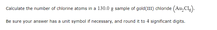 Calculate The Number Of Chlorine Atoms In A 130 0 G Sample Of Gold Iii Chloride Au C16 Be Sure Your Answer Has A Un 1