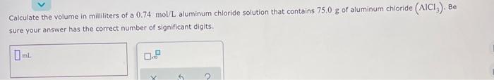 Calculate The Volume In Milliliters Of A 0 74 Mol L Aluminum Chloride Solution That Contains 75 0 G Of Aluminum Chloride 1
