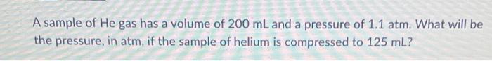 A Sample Of He Gas Has A Volume Of 200 Ml And A Pressure Of 1 1 Atm What Will Be The Pressure In Atm If The Sample Of 1