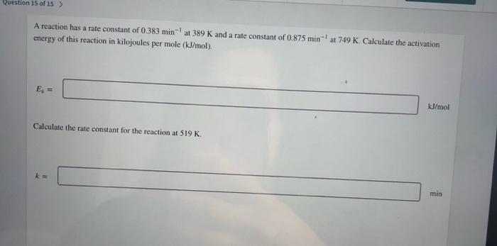 Question 15 Of 15 A Reaction Has A Rate Constant Of 0 383 Min At 389 K And A Rate Constant Of 0 875 Min At 749 K C 1