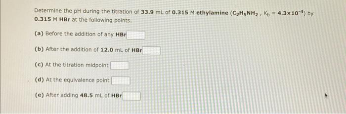 Determine The Ph During The Titration Of 33 9 Ml Of 0 315 M Ethylamine C H5nh Kb 4 3x10 4 By 0 315 M Hbr At The Fo 1