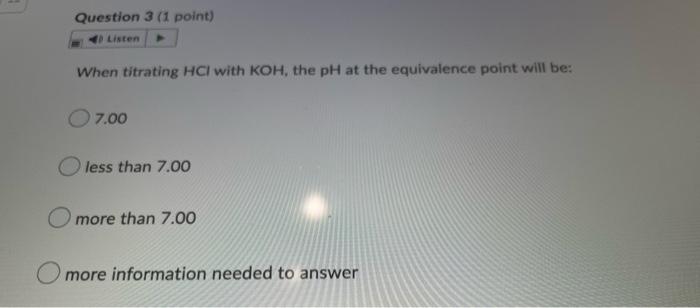 Question 3 1 Point 4 Listen When Titrating Hci With Koh The Ph At The Equivalence Point Will Be O 7 00 Less Than 7 1
