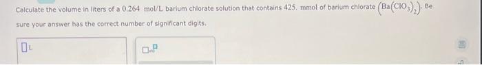 Be Calculate The Volume In Liters Of A 0 264 Mol L Barium Chlorate Solution That Contains 425 Mmol Of Barium Chlorate 1