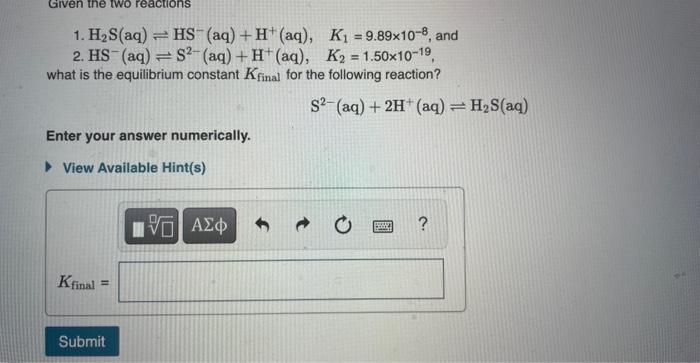 Given The Two Reactions 1 H S Aq Hs Aq H Aq K 9 89x10 8 And 2 Hs Aq S Aq H Aq K 1 50x10 1