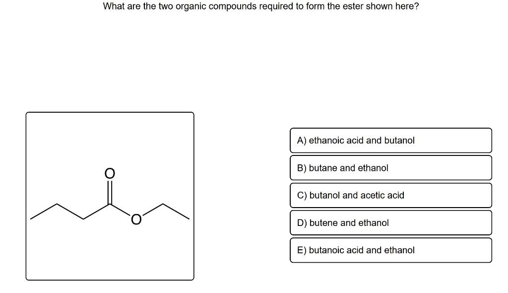 What Are The Two Organic Compounds Required To Form The Ester Shown Here A Ethanoic Acid And Butanol B Butane And Eth 1