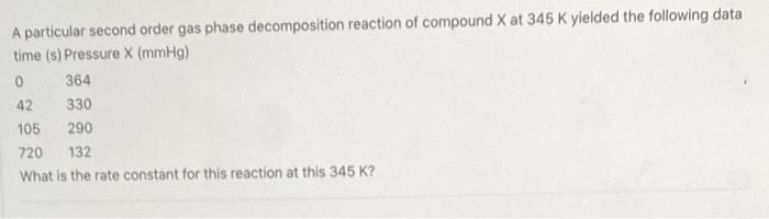 A Particular Second Order Gas Phase Decomposition Reaction Of Compound X At 345 K Yielded The Following Data Time S Pr 1